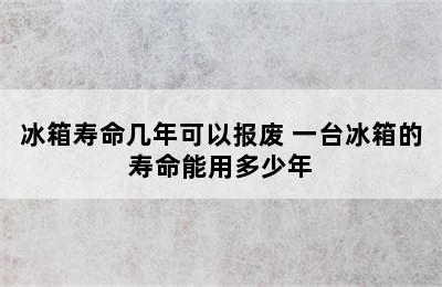 冰箱寿命几年可以报废 一台冰箱的寿命能用多少年